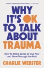 Why It's OK to Talk About Trauma : How to Make Sense of the Past and Grow Through the Pain - Book