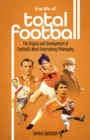 The Life of Total Football : The Origins and Development of Football's Most Entertaining Philosophy - Book