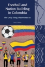 Football and Nation Building in Colombia (2010-2018) : The Only Thing That Unites Us - Book