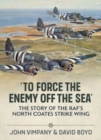 To Force the Enemy off the Sea : The Story of the RAF's North Coates Strike Wing - Book
