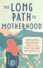 The Long Path to Motherhood : How Nature, Walking and Poetry Can Ease the Grief of Infertility - eBook