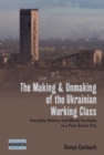 The Making and Unmaking of the Ukrainian Working Class : Everyday Politics and Moral Economy in a Post-Soviet City - Book