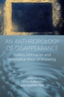 An Anthropology of Disappearance : Politics, Intimacies and Alternative Ways of Knowing - eBook