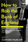 How to Rob the Bank of England : Keith Cheeseman Reveals the True Story of Britain’s Biggest Ever Robbery - Book