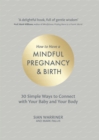 How to Have a Mindful Pregnancy and Birth : 30 Simple Ways to Connect to Your Baby and Your Body - Book