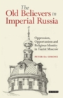 The Old Believers in Imperial Russia : Oppression, Opportunism and Religious Identity in Tsarist Moscow - eBook
