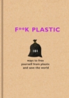 F**k Plastic : 101 ways to free yourself from plastic and save the world - eBook