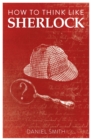 How to Think Like Sherlock : Improve Your Powers of Observation, Memory and Deduction - eBook