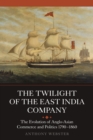 The Twilight of the East India Company : The Evolution of Anglo-Asian Commerce and Politics, 1790-1860 - Book