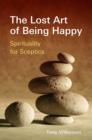 The Lost Art of Being Happy : Spirituality for Sceptics - eBook