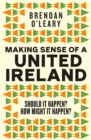 Making Sense of a United Ireland : Should it happen? How might it happen? - Book