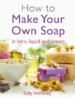 How To Make Your Own Soap : … in traditional bars,  liquid or cream - eBook