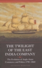 The Twilight of the East India Company : The Evolution of Anglo-Asian Commerce and Politics, 1790-1860 - eBook