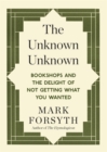 The Unknown Unknown : Bookshops and the delight of not getting what you wanted - Book