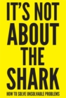 It's Not About the Shark : How to Solve Unsolvable Problems - Book