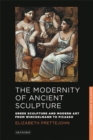 The Modernity of Ancient Sculpture : Greek Sculpture and Modern Art from Winckelmann to Picasso - Book
