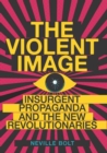 The Violent Image : Insurgent Propaganda and the New Revolutionaries - Book