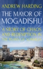 The Mayor of Mogadishu : A Story of Chaos and Redemption in the Ruins of Somalia - Book