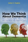 How We Think About Dementia : Personhood, Rights, Ethics, the Arts and What They Mean for Care - Book
