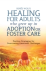 Healing for Adults Who Grew Up in Adoption or Foster Care : Positive Strategies for Overcoming Emotional Challenges - Book