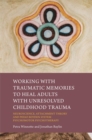 Working with Traumatic Memories to Heal Adults with Unresolved Childhood Trauma : Neuroscience, Attachment Theory and Pesso Boyden System Psychomotor Psychotherapy - Book