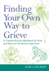 Finding Your Own Way to Grieve : A Creative Activity Workbook for Kids and Teens on the Autism Spectrum - Book
