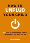 How to Unplug Your Child : 101 Ways to Help Your Kids Turn off Their Gadgets and Enjoy Real Life - Book