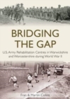 Bridging the Gap : U.S. Army Rehabilitation Centres in Warwickshire and Worcestershire During World War II - Book