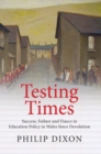 Testing Times : Success, Failure and Fiasco in Welsh Education Policy Since Devolution - Book