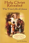 Holy Christ Revealed, the True Life of Jesus : The True Life of Jesus, Including Details of His Birth, Teen Years, and Spiritual Mission - Book