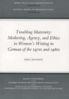 Troubling Maternity : Mothering, Agency, and Ethics in Women's Writing in German of the 1970s and 1980s - Book