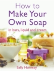 How To Make Your Own Soap : in traditional bars,  liquid or cream - Book