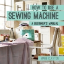 How to Use a Sewing Machine : A Beginner's Manual - Book