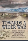 Towards a Wider War : British Strategic Decision-Making and Military Effectiveness in Scandinavia, 1939-40 - Book
