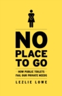 No Place to Go : How Public Toilets Fail Our Private Needs - Book