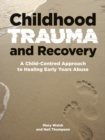 Childhood Trauma and Recovery : A Child-Centred Approach to Healing Early Years Abuse - Book