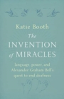 The Invention of Miracles : language, power, and Alexander Graham Bell’s quest to end deafness - Book