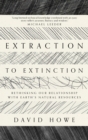 Extraction to Extinction : Rethinking our Relationship with Earth's Natural Resources - eBook