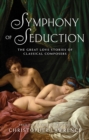 Symphony of Seduction : The Great Love Stories of Classical Composers - eBook