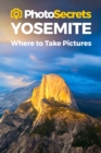Photosecrets Yosemite : Where to Take Pictures: A Photographer's Guide to the Best Photography Spots - Book