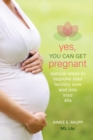 Yes, You Can Get Pregnant : Natural Ways to Improve Your Fertility Now and into Your 40s - Book