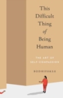 This Difficult Thing of Being Human : The Art of Self-Compassion - Book