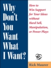 Why Don't You Want What I Want? : How to Win Support for Your Ideas without Hard Sell, Manipulation, or Power Plays - Book