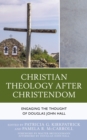 Christian Theology After Christendom : Engaging the Thought of Douglas John Hall - Book