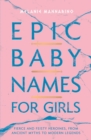 Epic Baby Names for Girls : Fierce and Feisty Heroines, from Ancient Myths to Modern Legends - eBook