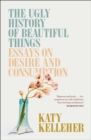 The Ugly History of Beautiful Things : Essays on Desire and Consumption - eBook