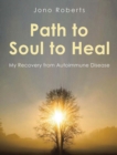 Path to Soul to Heal : My Recovery from Autoimmune Disease - eBook