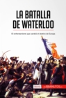 La batalla de Waterloo : El enfrentamiento que cambio el destino de Europa - eBook