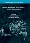 Theorizing Central Asian Politics : The State, Ideology and Power - Book