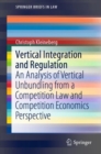Vertical Integration and Regulation : An Analysis of Vertical Unbundling from a Competition Law and Competition Economics Perspective - eBook